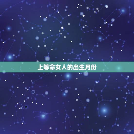 上等命女人的出生月份,一辈子享清福的几月份出生女 上等命女人的出生月份,一辈子享清福的几月份出生女