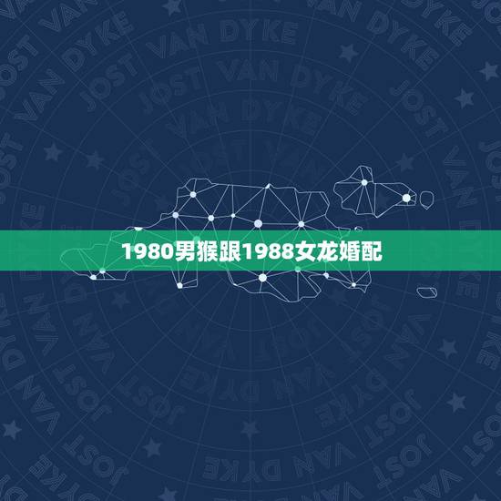 1980男猴跟1988女龙婚配，1980年猴和1988年的龙婚姻如何