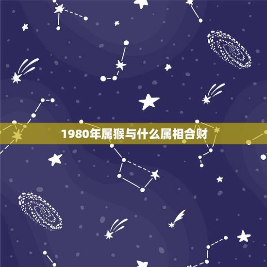 1980年属猴与什么属相合财,80年一月的猴跟什么属相合财 1980年属猴与什么属相合财,80年一月的猴跟什么属相合财