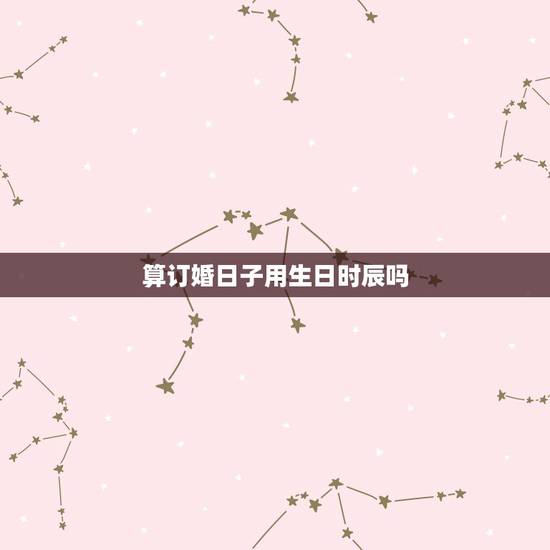 算订婚日子用生日时辰吗,订婚用算日子吗? 算订婚日子用生日时辰吗,订婚用算日子吗?