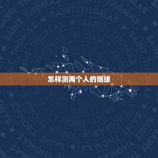 怎样测两个人的姻缘,怎样测试两个人的缘分最准确 怎样测两个人的姻缘,怎样测试两个人的缘分最准确