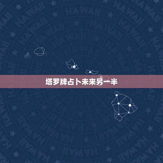 塔罗牌占卜未来另一半，免费塔罗牌占卜我未来的另一半是怎样的人并且是那国