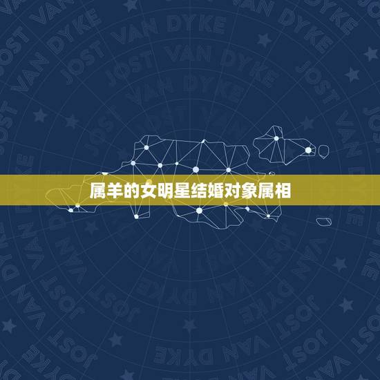 属羊的女明星结婚对象属相,结婚属羊与什么属相的好 属羊的女明星结婚对象属相,结婚属羊与什么属相的好