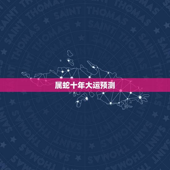 属蛇十年大运预测,十年大运转运征兆 属蛇十年大运预测,十年大运转运征兆