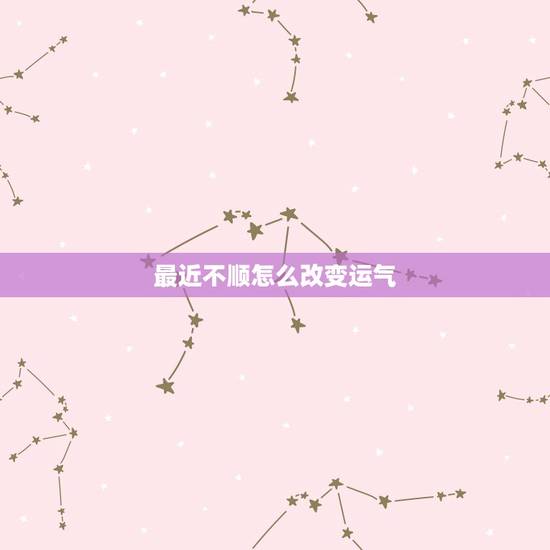 最近不顺怎么改变运气，最近做事很不顺，特别运气不好，怎么可以改变