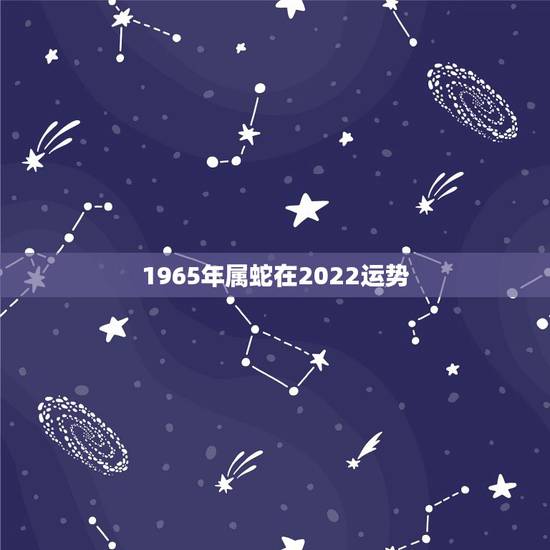 1965年属蛇在2022运势,1965年8月20日下午5点20分出生的 1965年属蛇在2022运势,1965年8月20日下午5点20分出生的