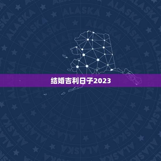结婚吉利日子2023，结婚黄道吉日2023黄历