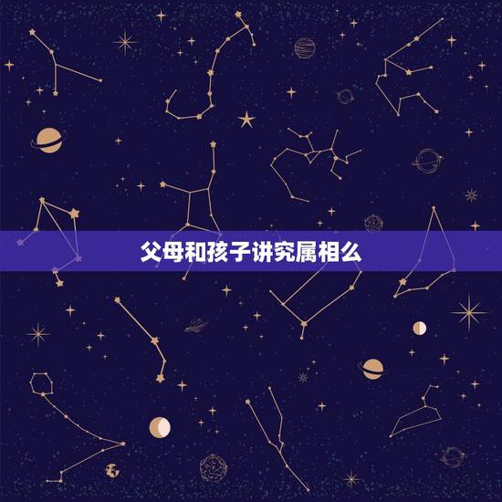 父母和孩子讲究属相么,父母子女属相配对有何讲究 父母和孩子讲究属相么,父母子女属相配对有何讲究