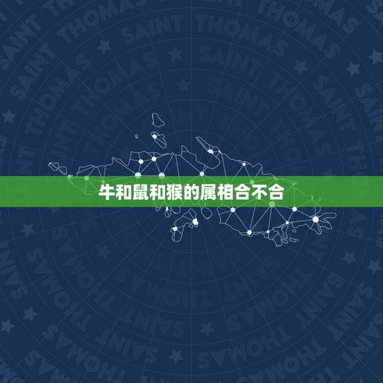 牛和鼠和猴的属相合不合,属猴和属牛的配吗 牛和鼠和猴的属相合不合,属猴和属牛的配吗