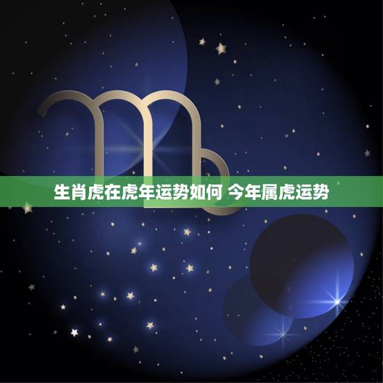 生肖虎在虎年运势如何 今年属虎运势 生肖虎在虎年运势如何 今年属虎运势
