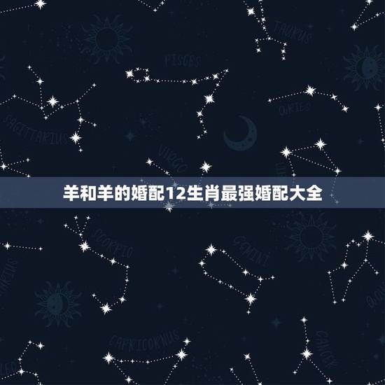 羊和羊的婚配12生肖最强婚配大全，属羊的属相婚配表 属羊的适合和什么属