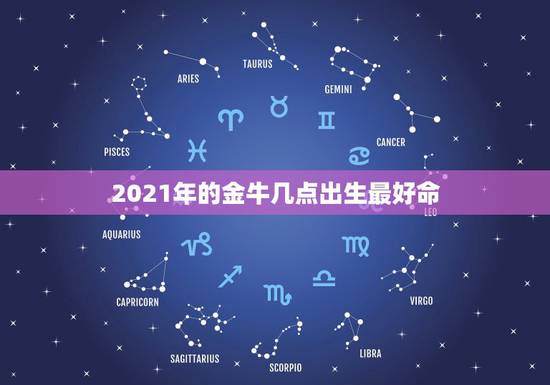 2021年的金牛几点出生最好命，2021金牛年几月出生最好