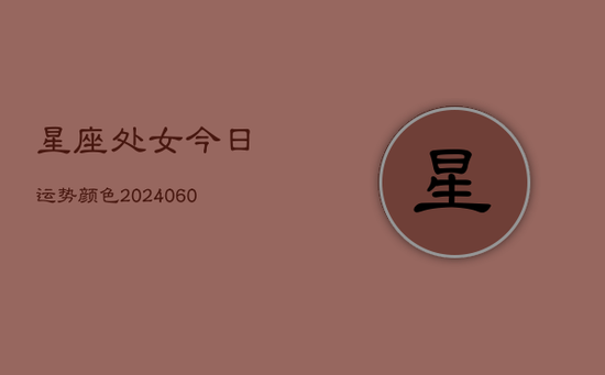星座处女今日运势颜色(20240605) 星座处女今日运势颜色(20240605)