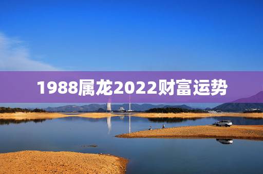 1988属龙2022财富运势,2022年属龙运势及运程 1988属龙2022财富运势,2022年属龙运势及运程
