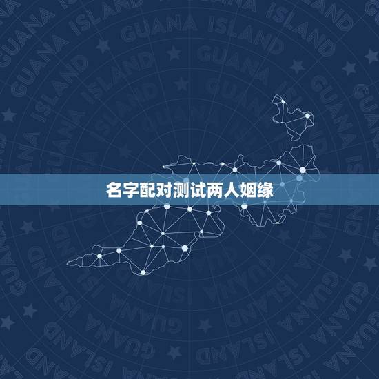 名字配对测试两人姻缘，测婚姻配对测试，姓名姻缘配对测试命理好不好