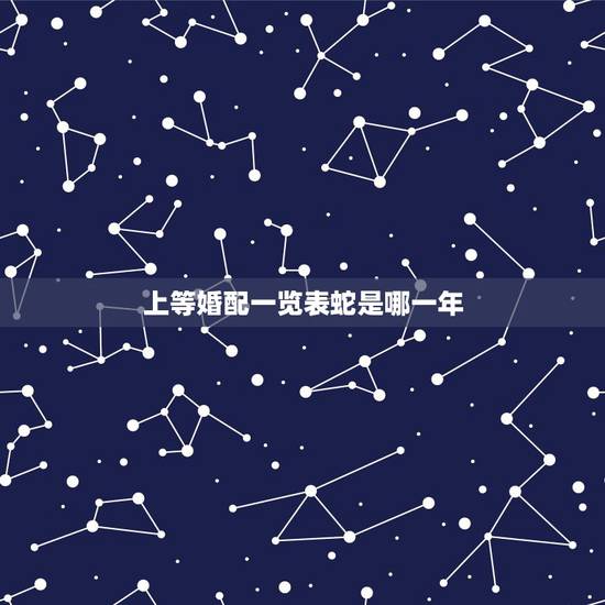 上等婚配一览表蛇是哪一年，属蛇的属相婚配表是怎样的？