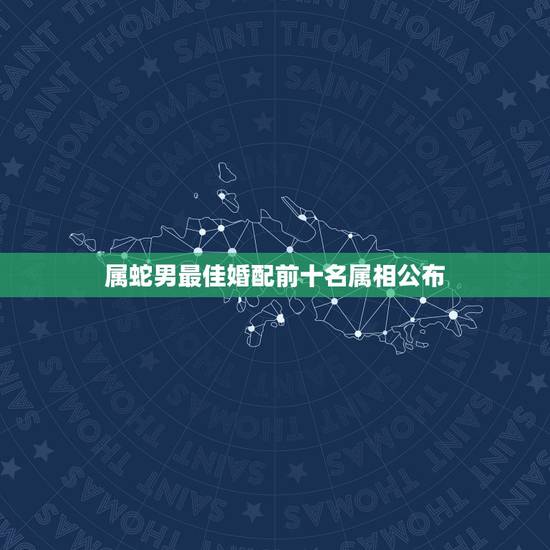 属蛇男最佳婚配前十名属相公布,男属蛇的属相婚配表 属蛇的和什么属相最配 属蛇男最佳婚配前十名属相公布,男属蛇的属相婚配表 属蛇的和什么属相最配