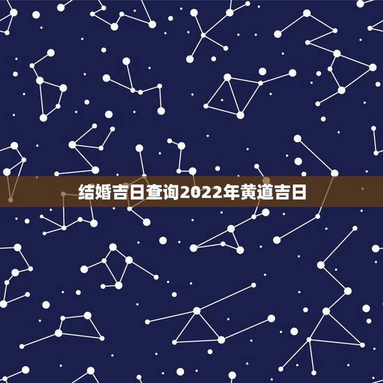结婚吉日查询2022年黄道吉日，2021年结婚吉日一览表结婚黄历