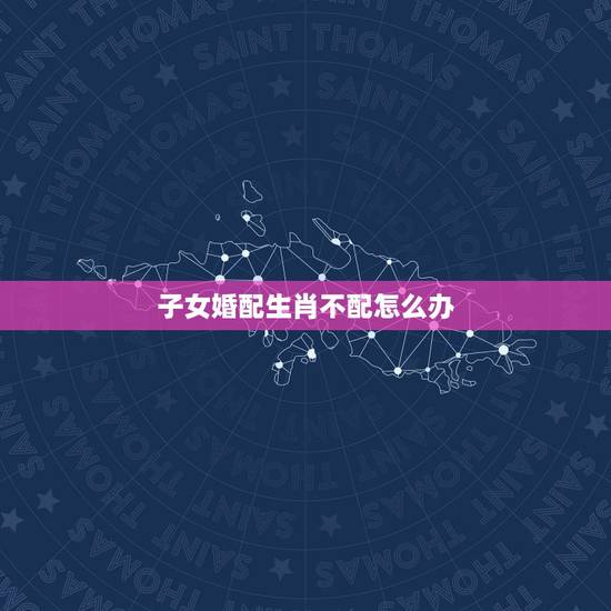 子女婚配生肖不配怎么办,请问子女的生肖与父母的生肖相克会如何?该怎么办 子女婚配生肖不配怎么办,请问子女的生肖与父母的生肖相克会如何?该怎么办