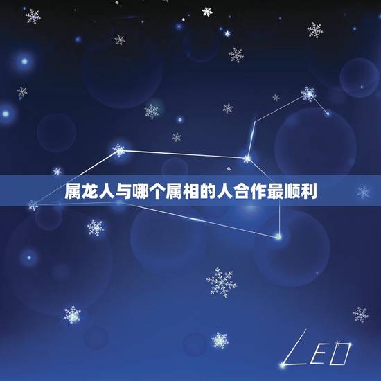 属龙人与哪个属相的人合作最顺利，属龙的女人和什么样的人可以合作生意