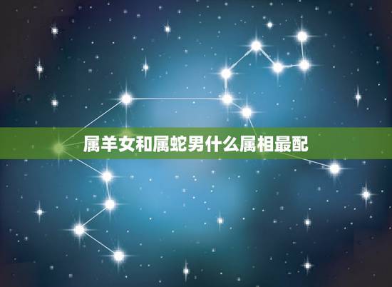 属羊女和属蛇男什么属相最配,属蛇男和属羊女适合生个什么属性的孩子 属羊女和属蛇男什么属相最配,属蛇男和属羊女适合生个什么属性的孩子