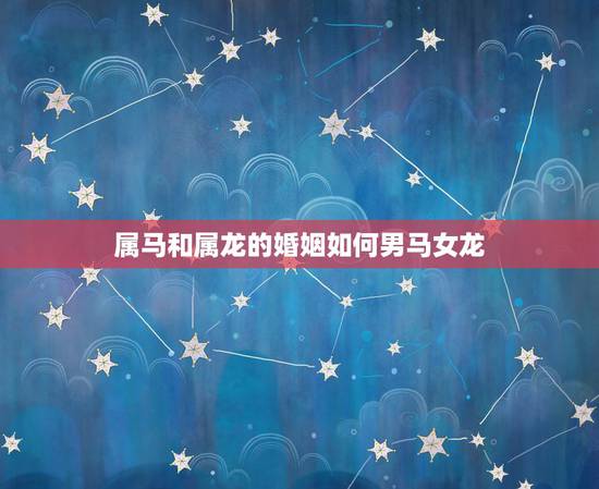 属马和属龙的婚姻如何男马女龙，属龙的男生和属马的女生能在一起吗？