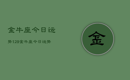 金牛座今日运势129，金牛座今日运势查询结果