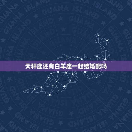 天秤座还有白羊座一起结婚配吗,白羊座女生和天秤座男生相配吗? 天秤座还有白羊座一起结婚配吗,白羊座女生和天秤座男生相配吗?