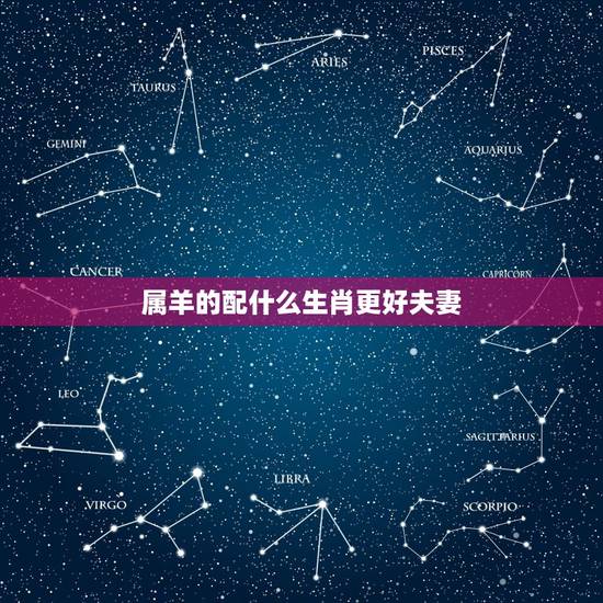 属羊的配什么生肖更好夫妻,女的属羊的为什么不好 属羊的配什么生肖更好夫妻,女的属羊的为什么不好