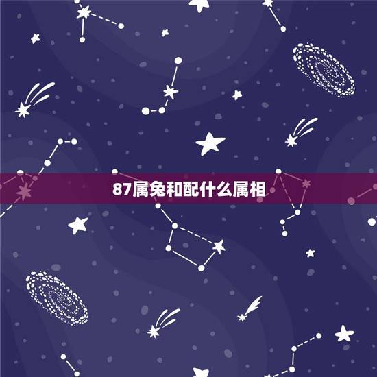 87属兔和配什么属相，1987年属兔的属相婚配表 属兔的和什么属相最配
