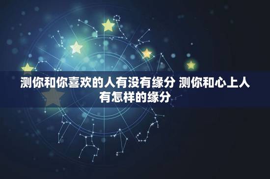 测你和你喜欢的人有没有缘分 测你和心上人有怎样的缘分