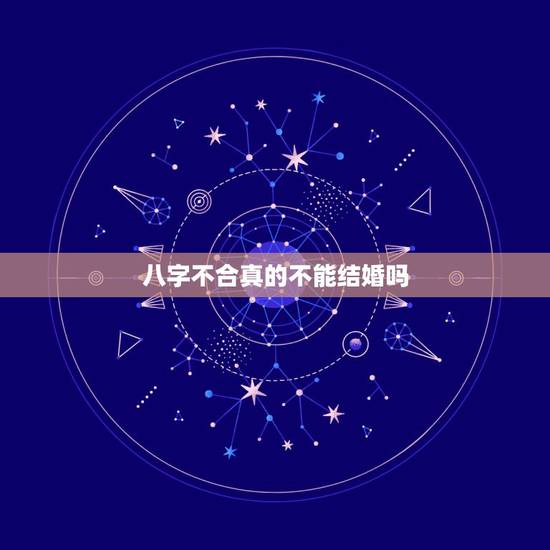八字不合真的不能结婚吗,算命说八字不可能结婚 八字不合真的不能结婚吗,算命说八字不可能结婚