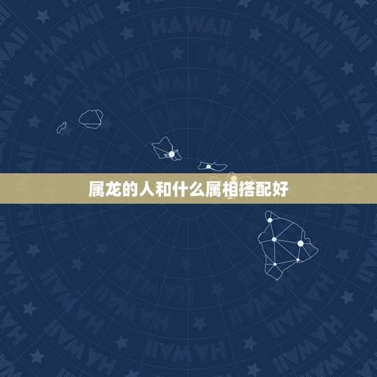 属龙的人和什么属相搭配好，男属龙的和什么属相最配