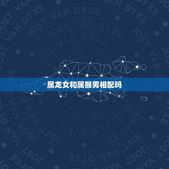 属龙女和属猴男相配吗，属猴的男的与属龙的女的配吗？