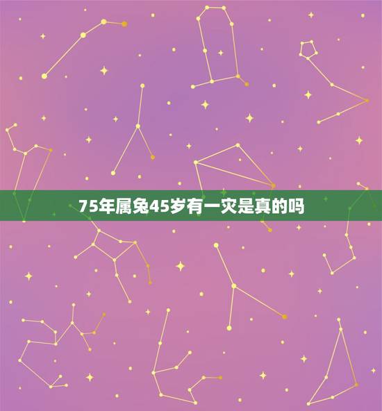 75年属兔45岁有一灾是真的吗，75年属兔45岁有一灾2021