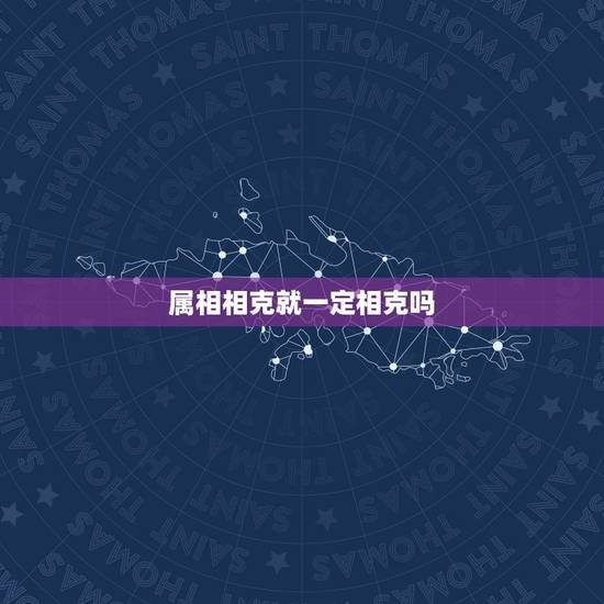 属相相克就一定相克吗,属相真的相克吗 属相相克就一定相克吗,属相真的相克吗