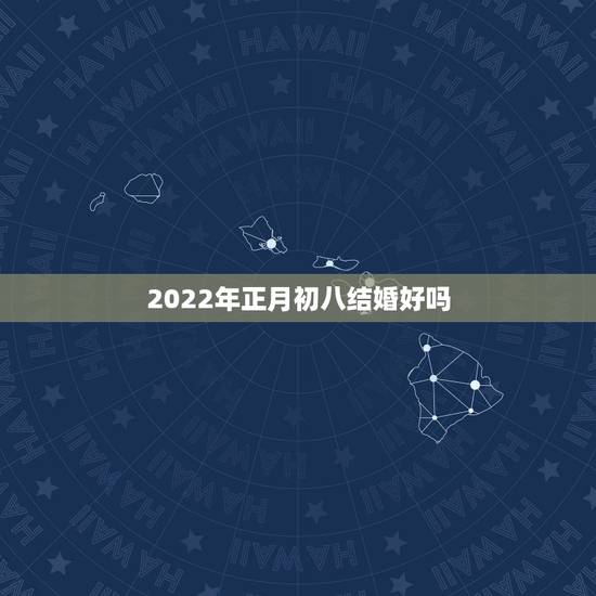 2022年正月初八结婚好吗，2022年为什么不能结婚