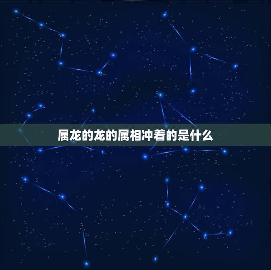 属龙的龙的属相冲着的是什么，属龙的和什么属相冲