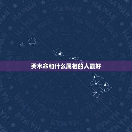 癸水命和什么属相的人最好,6种水命哪个最好? 癸水命和什么属相的人最好,6种水命哪个最好?