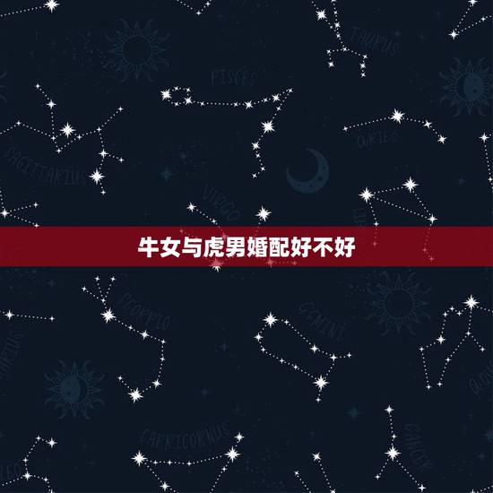 牛女与虎男婚配好不好,属牛女和属虎男相配吗 牛女与虎男婚配好不好,属牛女和属虎男相配吗