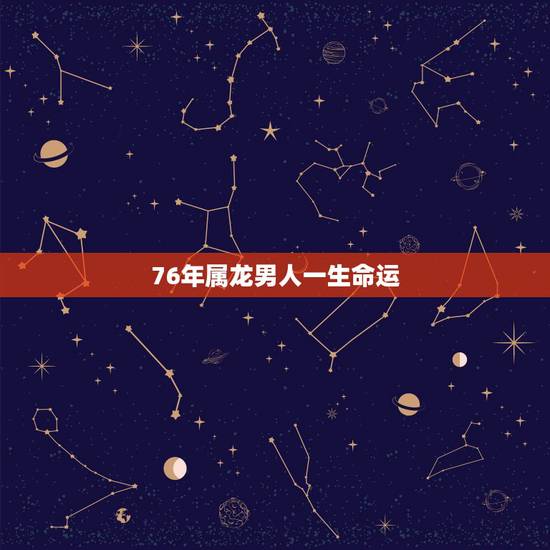 76年属龙男人一生命运,1976年龙女一生三大劫难 76年属龙男人一生命运,1976年龙女一生三大劫难