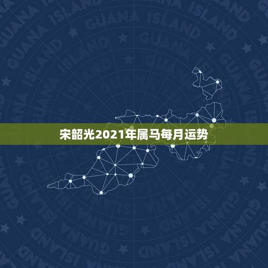 宋韶光2021年属马每月运势,2021年生肖运势属马 宋韶光2021年属马每月运势,2021年生肖运势属马