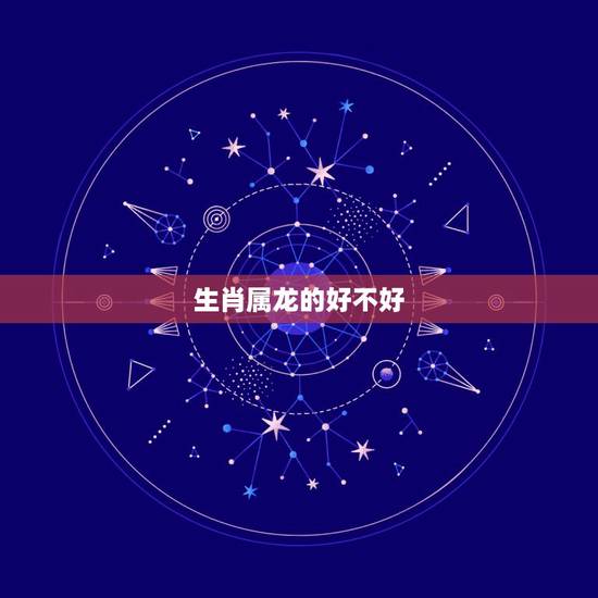 生肖属龙的好不好,生肖属龙几月出生好 生肖属龙的好不好,生肖属龙几月出生好