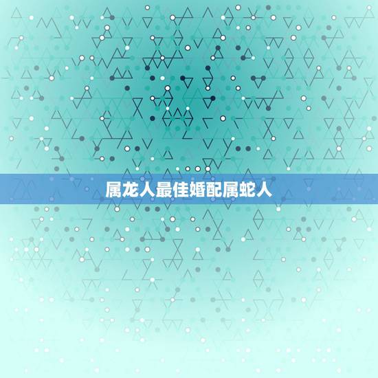 属龙人最佳婚配属蛇人，属龙的和属蛇的人能相配吗？