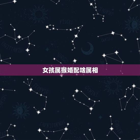 女孩属猴婚配啥属相,属猴的最佳配对属相是什么 女孩属猴婚配啥属相,属猴的最佳配对属相是什么