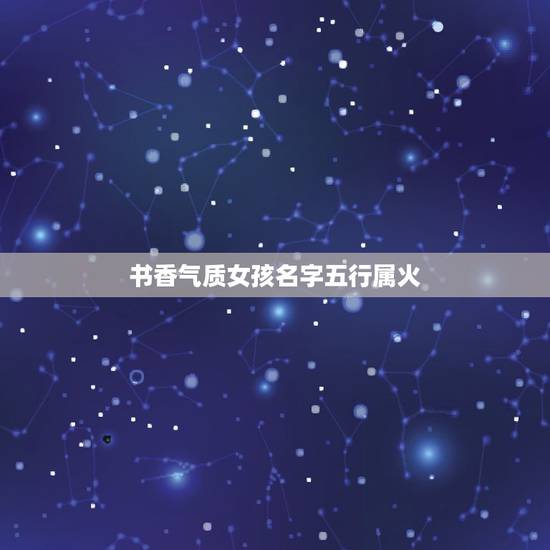 书香气质女孩名字五行属火，五行属火最吉利的字女孩名字