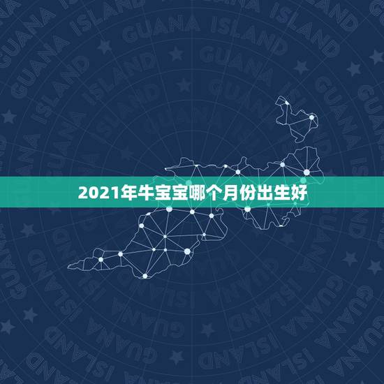 2021年牛宝宝哪个月份出生好,属牛人2021年可以生牛宝宝吗 几月出 2021年牛宝宝哪个月份出生好,属牛人2021年可以生牛宝宝吗 几月出