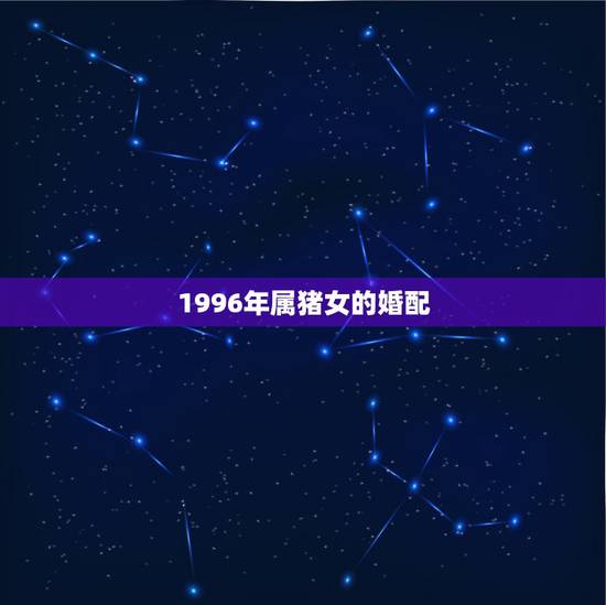 1996年属猪女的婚配,1996年属鼠的人婚配1995年属猪的婚配 1996年属猪女的婚配,1996年属鼠的人婚配1995年属猪的婚配