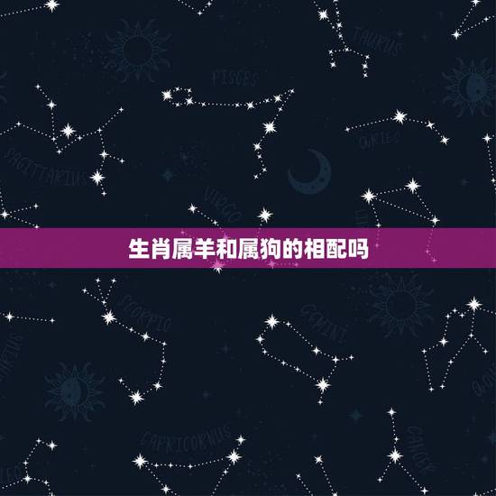 生肖属羊和属狗的相配吗,羊女和狗男相配婚姻如何 生肖属羊和属狗的相配吗,羊女和狗男相配婚姻如何