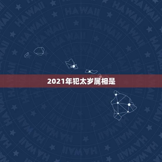 2021年犯太岁属相是，2021什么属相犯太岁表